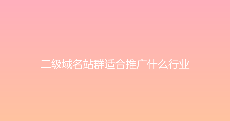 二级域名站群适合推广什么行业 封面图