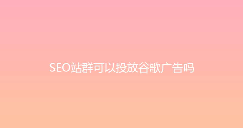 SEO站群可以投放谷歌广告吗 封面图